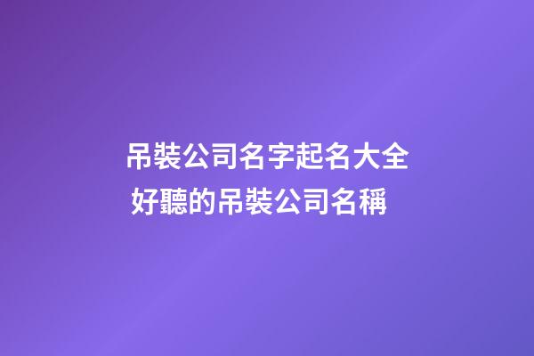 吊裝公司名字起名大全 好聽的吊裝公司名稱